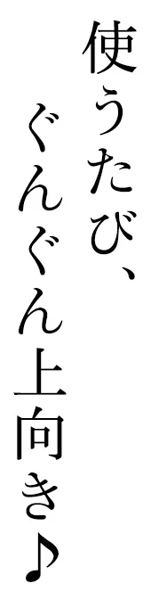 使うたび、ぐんぐん上向き♪